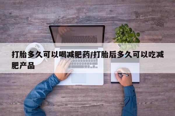 堕胎药联系方式打胎多久可以喝减肥药/打胎后多久可以吃减肥产品