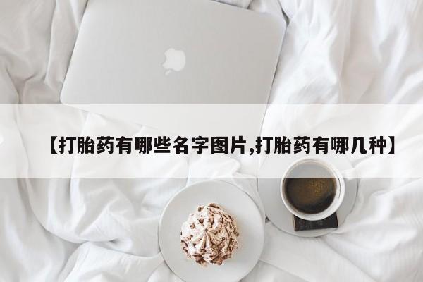 堕胎药联系方式【打胎药有哪些名字图片,打胎药有哪几种】