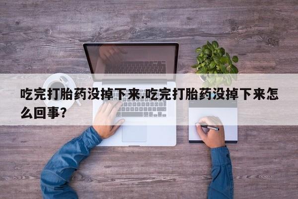 堕胎药联系方式吃完打胎药没掉下来.吃完打胎药没掉下来怎么回事？