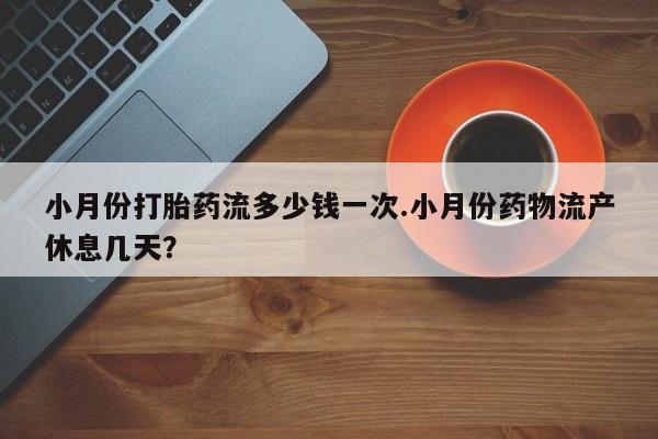 堕胎药联系方式小月份打胎药流多少钱一次.小月份药物流产休息几天？