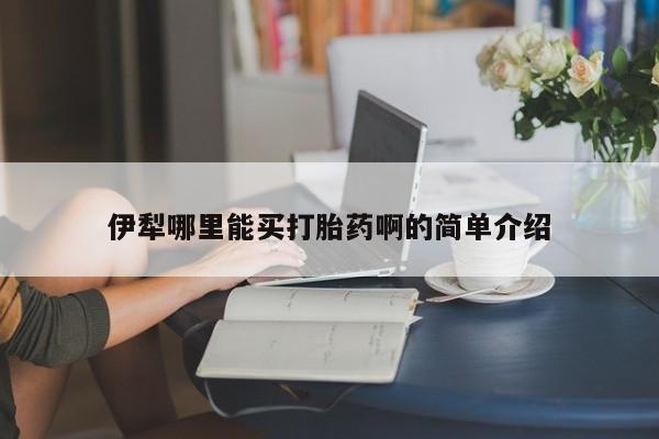 堕胎药联系方式伊犁哪里能买打胎药啊的简单介绍