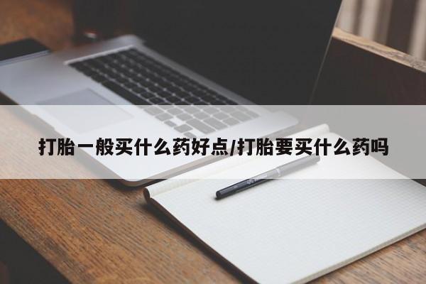 堕胎药联系方式打胎一般买什么药好点/打胎要买什么药吗