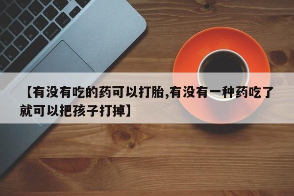 堕胎药联系方式【有没有吃的药可以打胎,有没有一种药吃了就可以把孩子打掉】