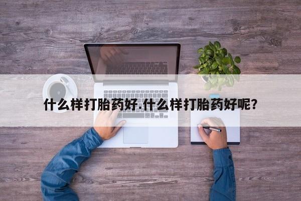 堕胎药联系方式什么样打胎药好.什么样打胎药好呢？