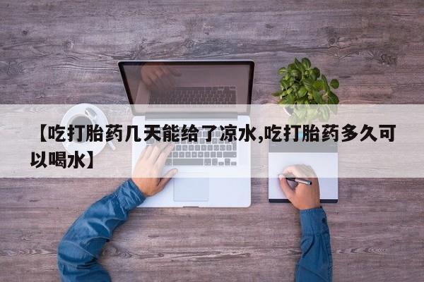 堕胎药联系方式【吃打胎药几天能给了凉水,吃打胎药多久可以喝水】
