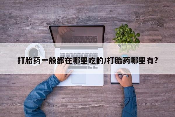 堕胎药联系方式打胎药一般都在哪里吃的/打胎药哪里有?