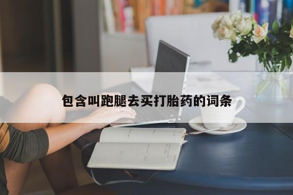 堕胎药联系方式包含叫跑腿去买打胎药的词条