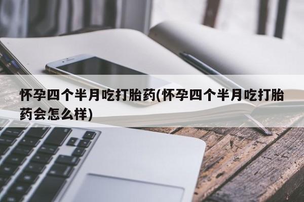 堕胎药联系方式怀孕四个半月吃打胎药(怀孕四个半月吃打胎药会怎么样)