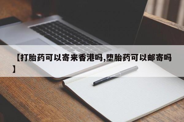 堕胎药联系方式【打胎药可以寄来香港吗,堕胎药可以邮寄吗】