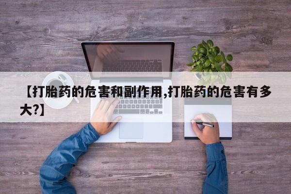 堕胎药联系方式【打胎药的危害和副作用,打胎药的危害有多大?】