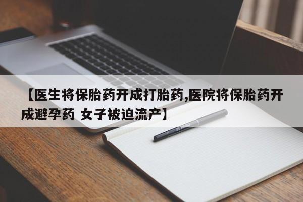 堕胎药联系方式【医生将保胎药开成打胎药,医院将保胎药开成避孕药 女子被迫流产】