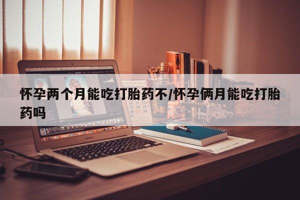 堕胎药联系方式怀孕两个月能吃打胎药不/怀孕俩月能吃打胎药吗