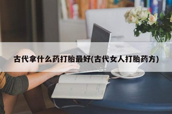 堕胎药联系方式古代拿什么药打胎最好(古代女人打胎药方)