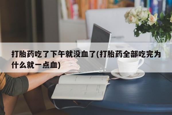堕胎药联系方式打胎药吃了下午就没血了(打胎药全部吃完为什么就一点血)