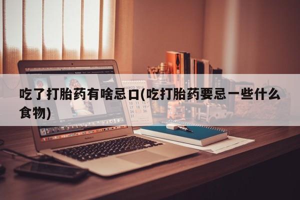 堕胎药联系方式吃了打胎药有啥忌口(吃打胎药要忌一些什么食物)