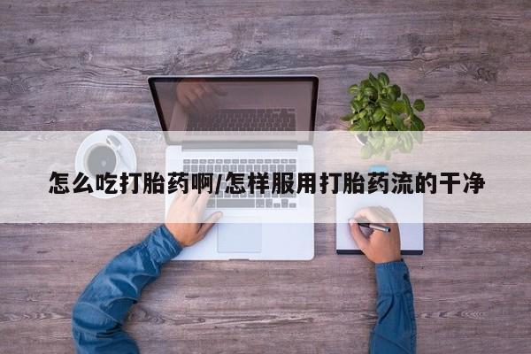 堕胎药联系方式怎么吃打胎药啊/怎样服用打胎药流的干净