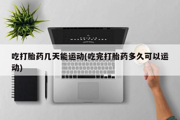 堕胎药联系方式吃打胎药几天能运动(吃完打胎药多久可以运动)