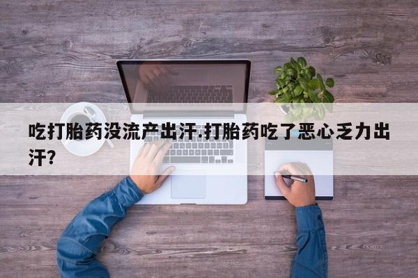 堕胎药联系方式吃打胎药没流产出汗.打胎药吃了恶心乏力出汗？