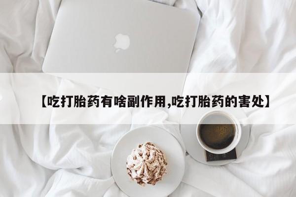 堕胎药联系方式【吃打胎药有啥副作用,吃打胎药的害处】