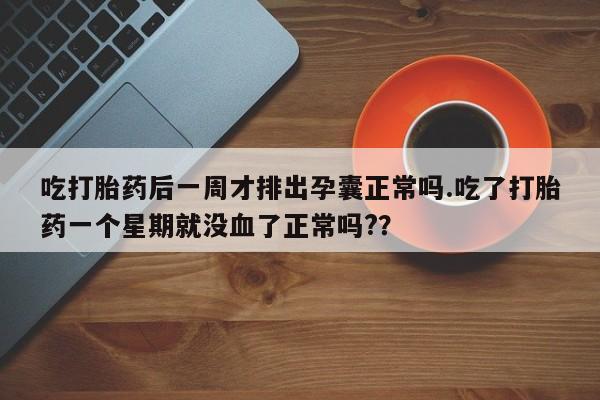 堕胎药联系方式吃打胎药后一周才排出孕囊正常吗.吃了打胎药一个星期就没血了正常吗?？