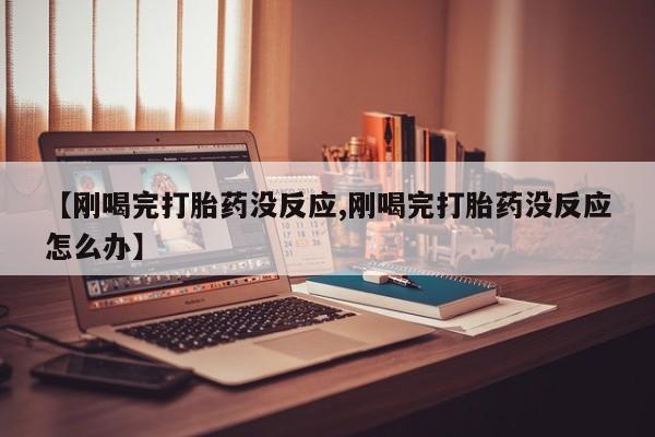 堕胎药联系方式【刚喝完打胎药没反应,刚喝完打胎药没反应怎么办】
