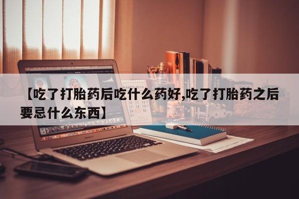 堕胎药联系方式【吃了打胎药后吃什么药好,吃了打胎药之后要忌什么东西】