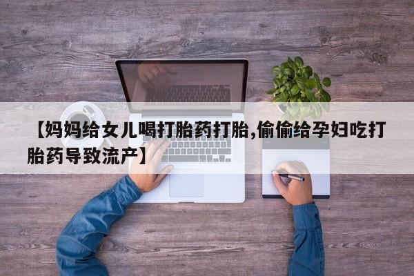 堕胎药联系方式【妈妈给女儿喝打胎药打胎,偷偷给孕妇吃打胎药导致流产】