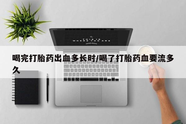 堕胎药联系方式喝完打胎药出血多长时/喝了打胎药血要流多久
