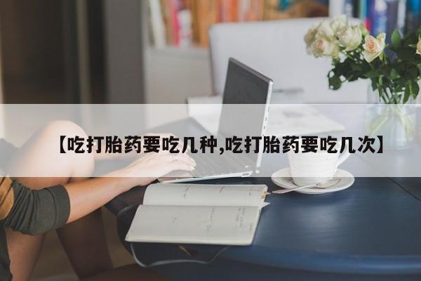 堕胎药联系方式【吃打胎药要吃几种,吃打胎药要吃几次】