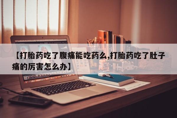 堕胎药联系方式【打胎药吃了腹痛能吃药么,打胎药吃了肚子痛的厉害怎么办】