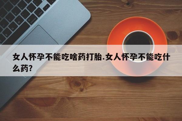 堕胎药联系方式女人怀孕不能吃啥药打胎.女人怀孕不能吃什么药？