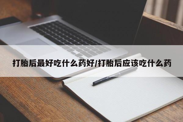 堕胎药联系方式打胎后最好吃什么药好/打胎后应该吃什么药