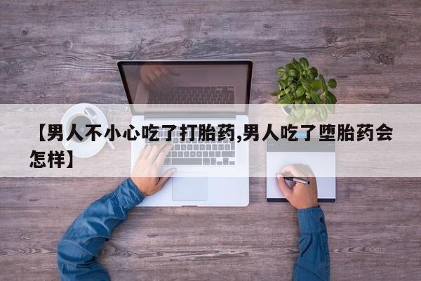 堕胎药联系方式【男人不小心吃了打胎药,男人吃了堕胎药会怎样】