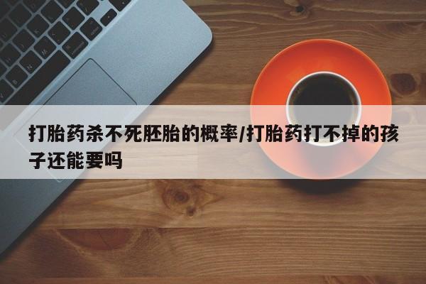 堕胎药联系方式打胎药杀不死胚胎的概率/打胎药打不掉的孩子还能要吗