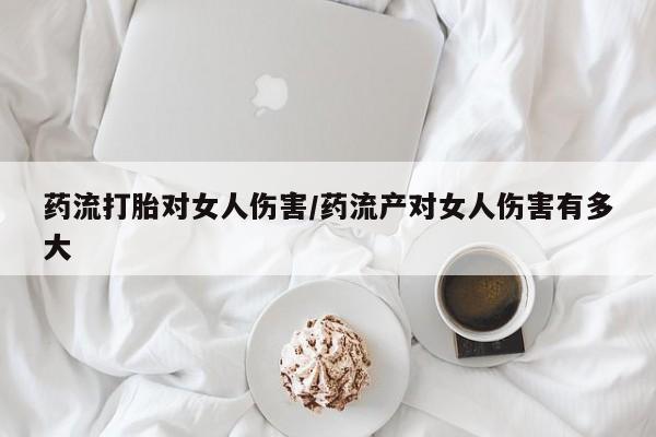 堕胎药联系方式药流打胎对女人伤害/药流产对女人伤害有多大