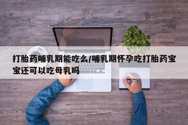 堕胎药联系方式打胎药哺乳期能吃么/哺乳期怀孕吃打胎药宝宝还可以吃母乳吗