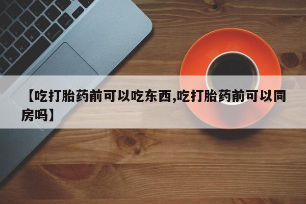 堕胎药联系方式【吃打胎药前可以吃东西,吃打胎药前可以同房吗】