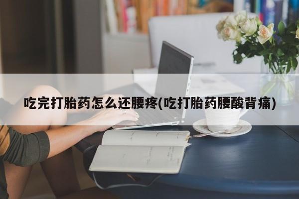 堕胎药联系方式吃完打胎药怎么还腰疼(吃打胎药腰酸背痛)