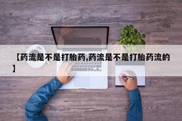 堕胎药联系方式【药流是不是打胎药,药流是不是打胎药流的】