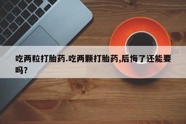 堕胎药联系方式吃两粒打胎药.吃两颗打胎药,后悔了还能要吗？