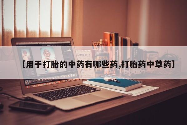 堕胎药联系方式【用于打胎的中药有哪些药,打胎药中草药】