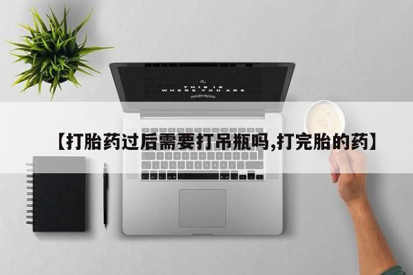 堕胎药联系方式【打胎药过后需要打吊瓶吗,打完胎的药】