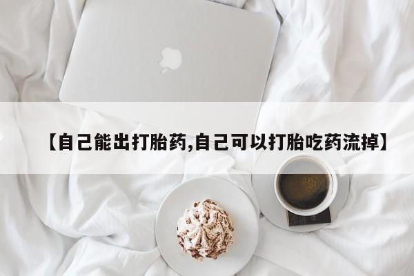 堕胎药联系方式【自己能出打胎药,自己可以打胎吃药流掉】
