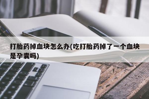 堕胎药联系方式打胎药掉血块怎么办(吃打胎药掉了一个血块是孕囊吗)