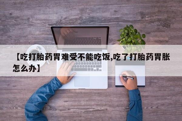 堕胎药联系方式【吃打胎药胃难受不能吃饭,吃了打胎药胃胀怎么办】