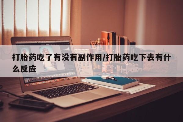 堕胎药联系方式打胎药吃了有没有副作用/打胎药吃下去有什么反应