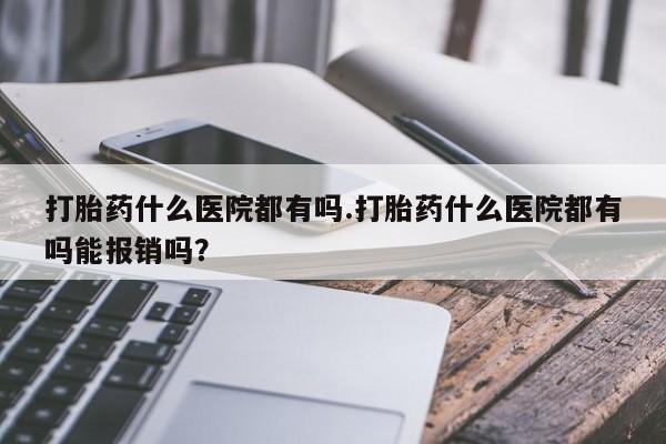 堕胎药联系方式打胎药什么医院都有吗.打胎药什么医院都有吗能报销吗？