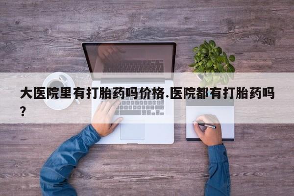 堕胎药联系方式大医院里有打胎药吗价格.医院都有打胎药吗？