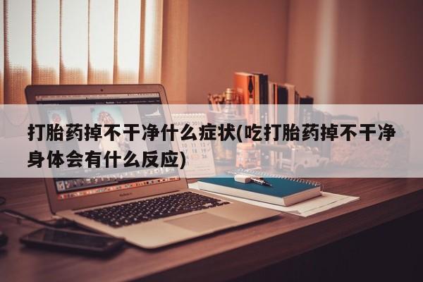 堕胎药联系方式打胎药掉不干净什么症状(吃打胎药掉不干净身体会有什么反应)