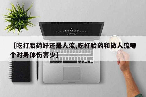堕胎药联系方式【吃打胎药好还是人流,吃打胎药和做人流哪个对身体伤害少】